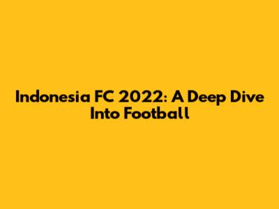 Indonesia FC 2022: A Deep Dive Into Football