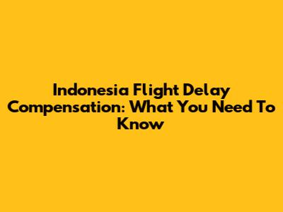 Indonesia Flight Delay Compensation: What You Need To Know