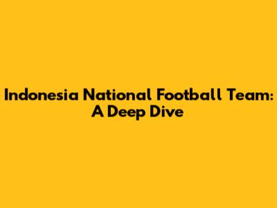 Indonesia National Football Team: A Deep Dive