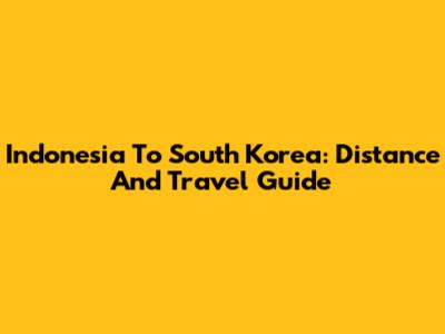 Indonesia To South Korea: Distance And Travel Guide