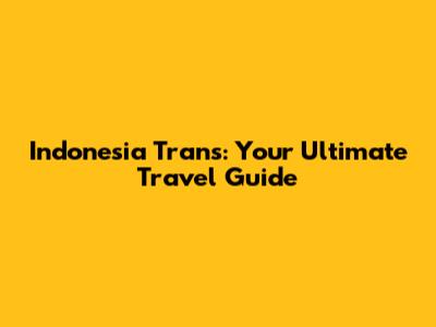 Indonesia Trans: Your Ultimate Travel Guide