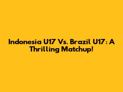 Indonesia U17 Vs. Brazil U17: A Thrilling Matchup!