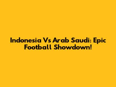 Indonesia Vs Arab Saudi: Epic Football Showdown!