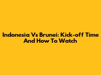 Indonesia Vs Brunei: Kick-off Time And How To Watch