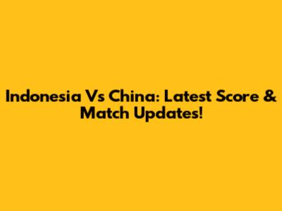 Indonesia Vs China: Latest Score & Match Updates!