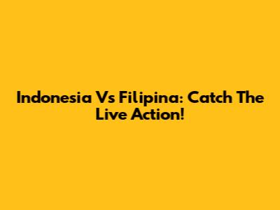Indonesia Vs Filipina: Catch The Live Action!