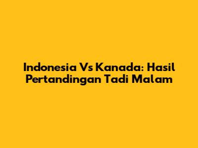 Indonesia Vs Kanada: Hasil Pertandingan Tadi Malam