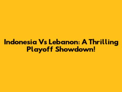 Indonesia Vs Lebanon: A Thrilling Playoff Showdown!