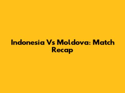 Indonesia Vs Moldova: Match Recap