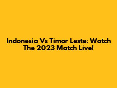 Indonesia Vs Timor Leste: Watch The 2023 Match Live!