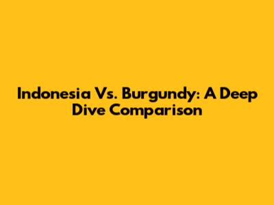 Indonesia Vs. Burgundy: A Deep Dive Comparison