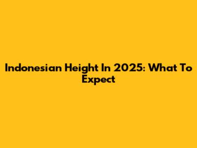 Indonesian Height In 2025: What To Expect