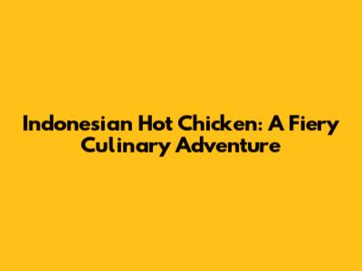 Indonesian Hot Chicken: A Fiery Culinary Adventure