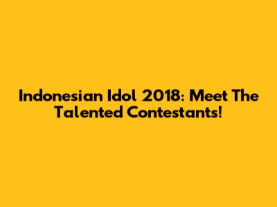Indonesian Idol 2018: Meet The Talented Contestants!