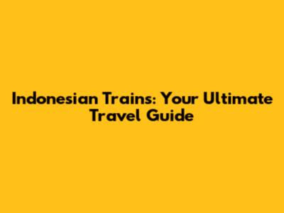 Indonesian Trains: Your Ultimate Travel Guide