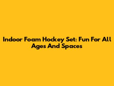 Indoor Foam Hockey Set: Fun For All Ages And Spaces