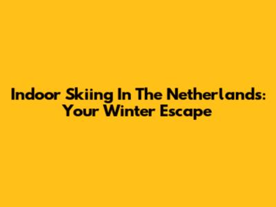 Indoor Skiing In The Netherlands: Your Winter Escape