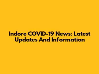 Indore COVID-19 News: Latest Updates And Information