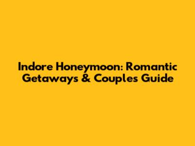 Indore Honeymoon: Romantic Getaways & Couple's Guide