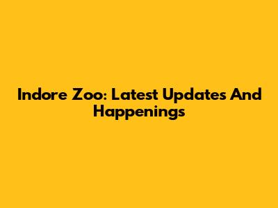 Indore Zoo: Latest Updates And Happenings