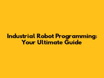 Industrial Robot Programming: Your Ultimate Guide