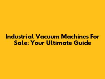 Industrial Vacuum Machines For Sale: Your Ultimate Guide