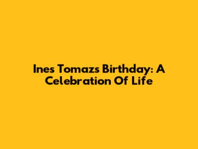 Ines Tomaz's Birthday: A Celebration Of Life