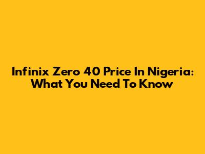 Infinix Zero 40 Price In Nigeria: What You Need To Know