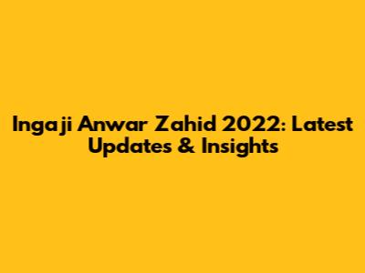 Ingaji Anwar Zahid 2022: Latest Updates & Insights