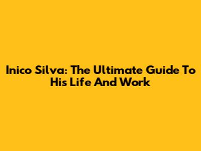 Inico Silva: The Ultimate Guide To His Life And Work