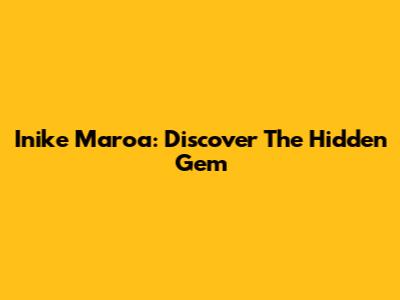 Inike Maroa: Discover The Hidden Gem