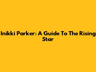 Inikki Parker: A Guide To The Rising Star