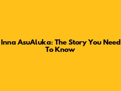 Inna AsuAluka: The Story You Need To Know
