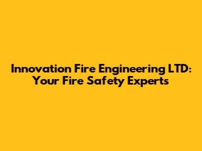 Innovation Fire Engineering LTD: Your Fire Safety Experts