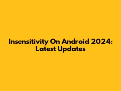 Insensitivity On Android 2024: Latest Updates