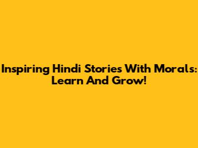 Inspiring Hindi Stories With Morals: Learn And Grow!