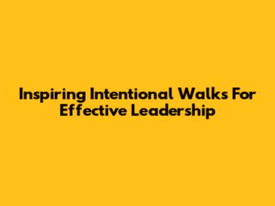 Inspiring Intentional Walks For Effective Leadership
