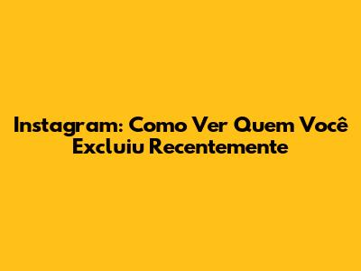Instagram: Como Ver Quem Você Excluiu Recentemente