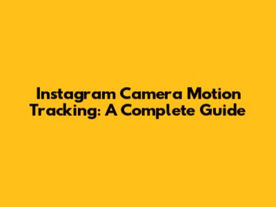 Instagram Camera Motion Tracking: A Complete Guide