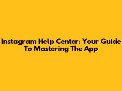 Instagram Help Center: Your Guide To Mastering The App