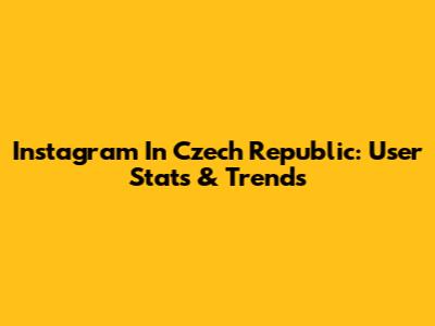 Instagram In Czech Republic: User Stats & Trends