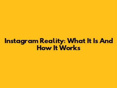 Instagram Reality: What It Is And How It Works
