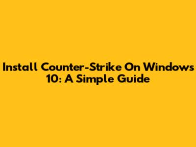 Install Counter-Strike On Windows 10: A Simple Guide