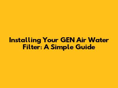 Installing Your GEN Air Water Filter: A Simple Guide
