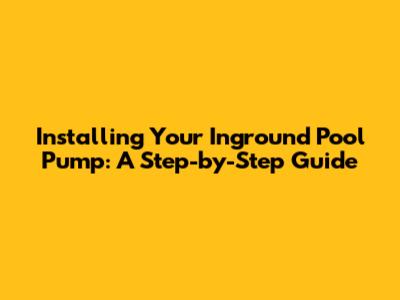 Installing Your Inground Pool Pump: A Step-by-Step Guide