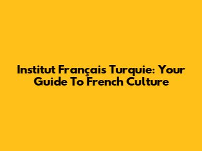 Institut Français Turquie: Your Guide To French Culture
