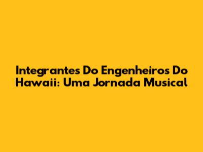 Integrantes Do Engenheiros Do Hawaii: Uma Jornada Musical
