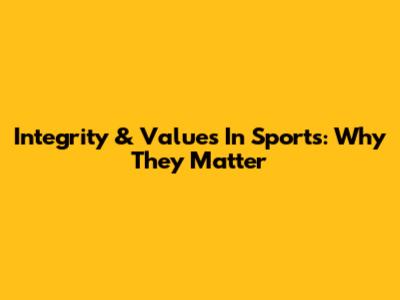 Integrity & Values In Sports: Why They Matter