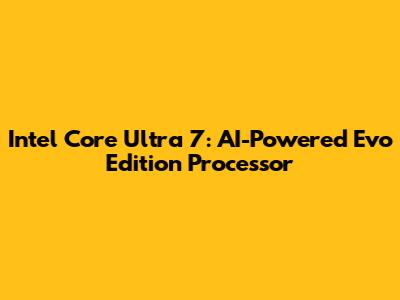 Intel Core Ultra 7: AI-Powered Evo Edition Processor