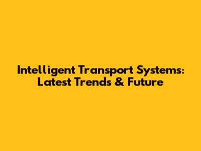 Intelligent Transport Systems: Latest Trends & Future